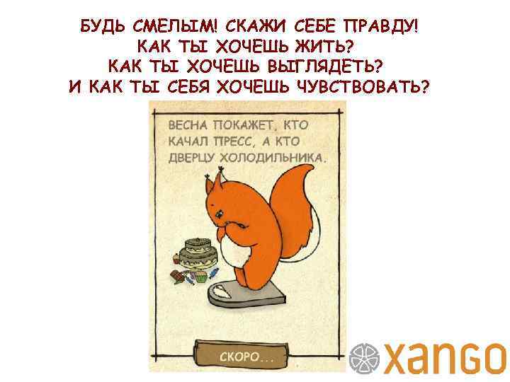 БУДЬ СМЕЛЫМ! СКАЖИ СЕБЕ ПРАВДУ! КАК ТЫ ХОЧЕШЬ ЖИТЬ? КАК ТЫ ХОЧЕШЬ ВЫГЛЯДЕТЬ? И