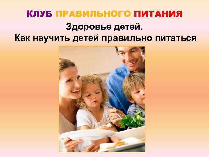 КЛУБ ПРАВИЛЬНОГО ПИТАНИЯ Здоровье детей. Как научить детей правильно питаться 