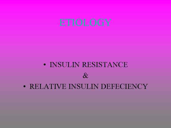 ETIOLOGY • INSULIN RESISTANCE & • RELATIVE INSULIN DEFECIENCY 