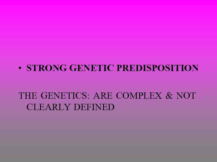  • STRONG GENETIC PREDISPOSITION THE GENETICS: ARE COMPLEX & NOT CLEARLY DEFINED 