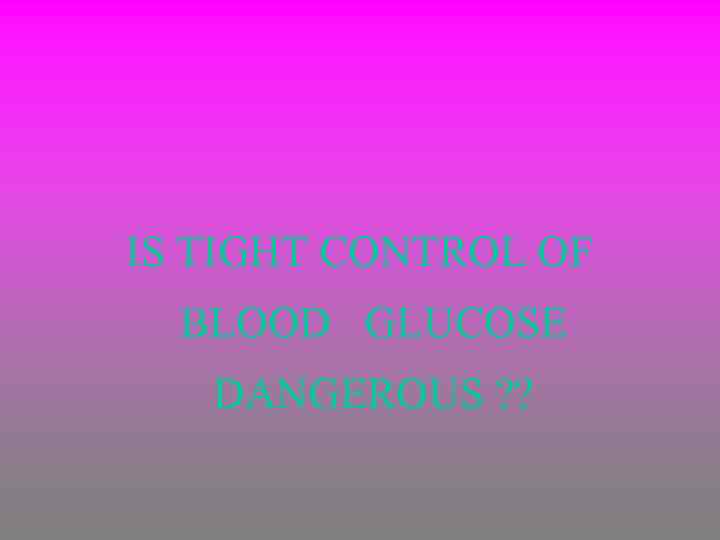 IS TIGHT CONTROL OF BLOOD GLUCOSE DANGEROUS ? ? 