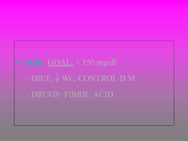  • TGD: GOAL: < 150 mg/dl – DIET, Wt. , CONTROL D. M