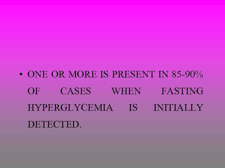  • ONE OR MORE IS PRESENT IN 85 -90% OF CASES WHEN HYPERGLYCEMIA