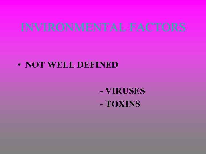 INVIRONMENTAL FACTORS • NOT WELL DEFINED - VIRUSES - TOXINS 