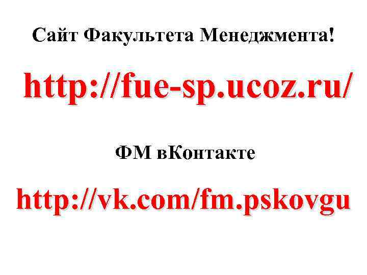 Сайт Факультета Менеджмента! http: //fue-sp. ucoz. ru/ ФМ в. Контакте http: //vk. com/fm. pskovgu