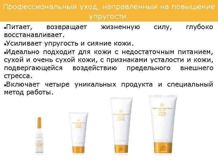 Профессиональный уход, направленный на повышение упругости. Питает, возвращает жизненную силу, глубоко восстанавливает. Усиливает упругость