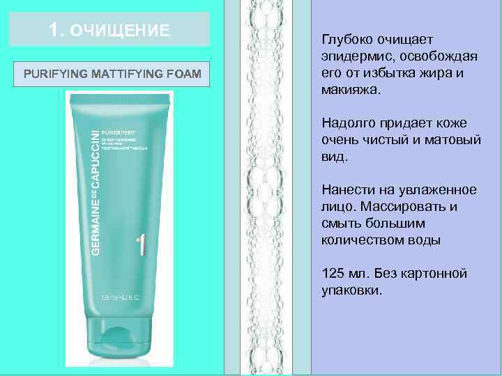 1. ОЧИЩЕНИЕ PURIFYING MATTIFYING FOAM Глубоко очищает эпидермис, освобождая его от избытка жира и