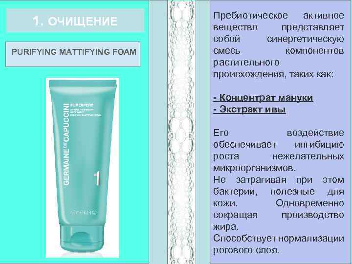 1. ОЧИЩЕНИЕ PURIFYING MATTIFYING FOAM Пребиотическое активное вещество представляет собой синергетическую смесь компонентов растительного