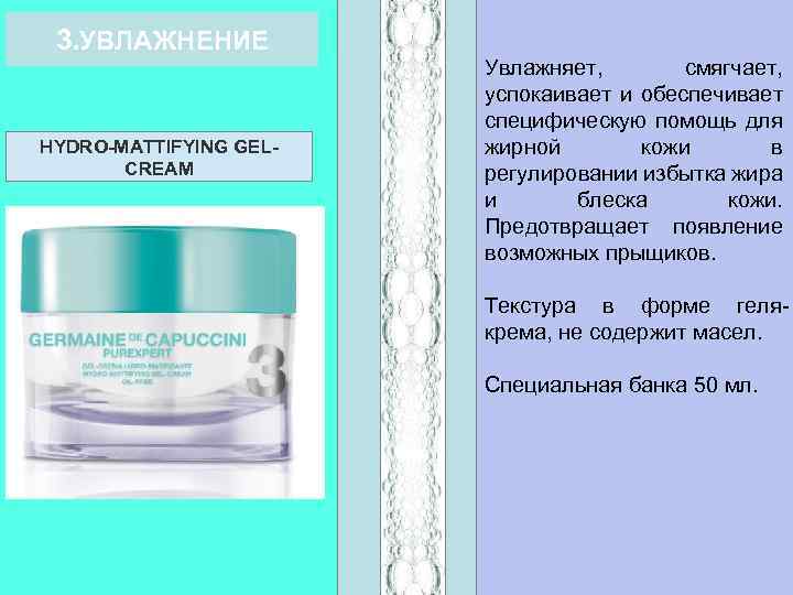 3. УВЛАЖНЕНИЕ HYDRO-MATTIFYING GELCREAM Увлажняет, смягчает, успокаивает и обеспечивает специфическую помощь для жирной кожи