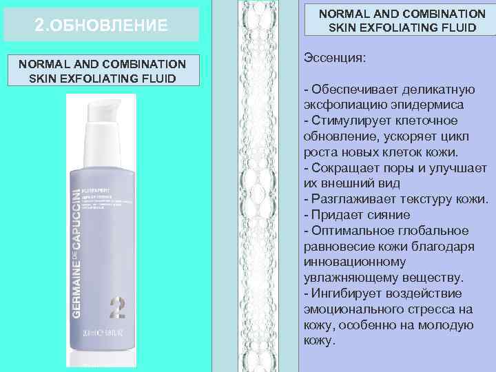 2. ОБНОВЛЕНИЕ NORMAL AND COMBINATION SKIN EXFOLIATING FLUID Эссенция: - Обеспечивает деликатную эксфолиацию эпидермиса