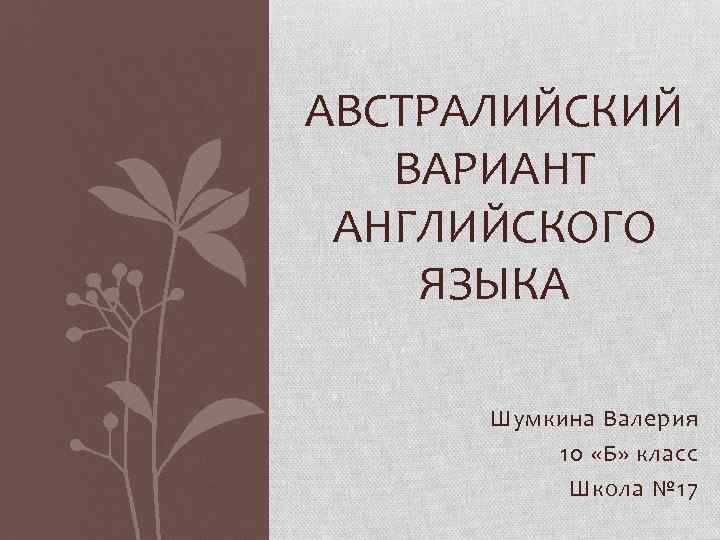 АВСТРАЛИЙСКИЙ ВАРИАНТ АНГЛИЙСКОГО ЯЗЫКА Шумкина Валерия 10 «Б» класс Школа № 17 