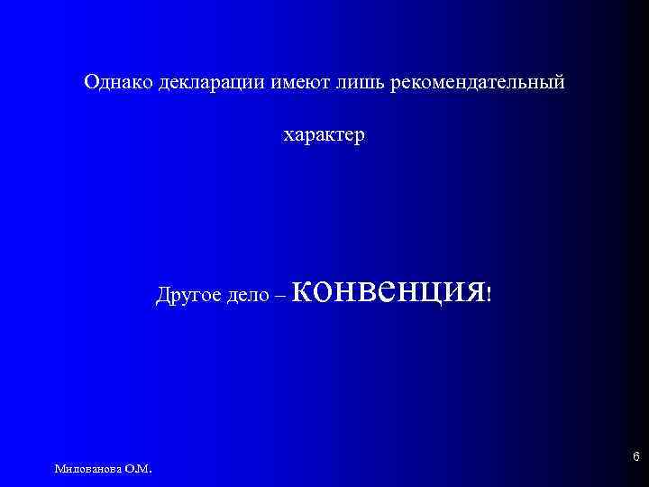 Однако декларации имеют лишь рекомендательный характер Другое дело – Милованова О. М. конвенция! 6