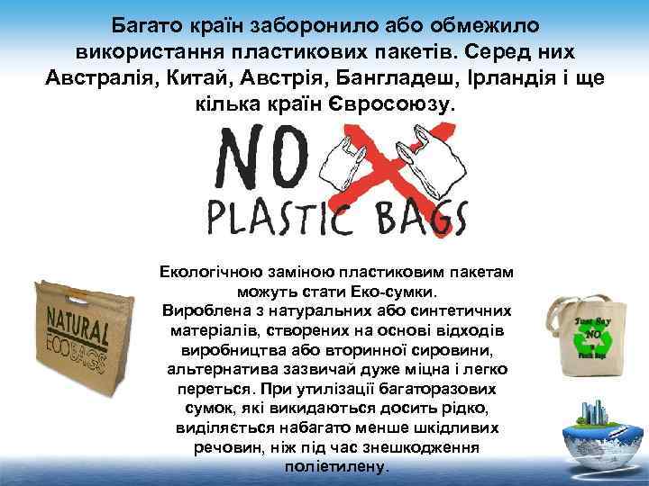 Багато країн заборонило або обмежило використання пластикових пакетів. Серед них Австралія, Китай, Австрія, Бангладеш,