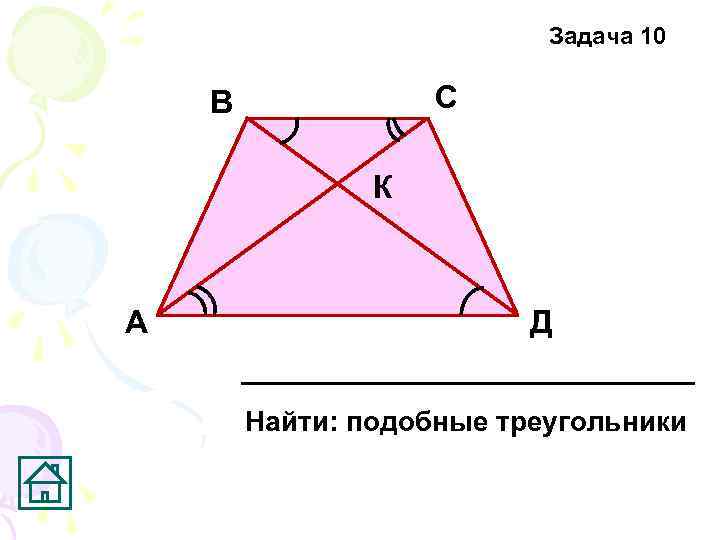 Задача 10 С В К А Д Найти: подобные треугольники 