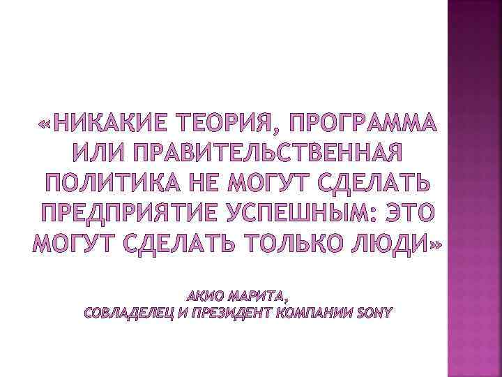  «НИКАКИЕ ТЕОРИЯ, ПРОГРАММА ИЛИ ПРАВИТЕЛЬСТВЕННАЯ ПОЛИТИКА НЕ МОГУТ СДЕЛАТЬ ПРЕДПРИЯТИЕ УСПЕШНЫМ: ЭТО МОГУТ