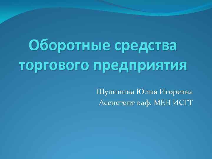 Оборотные средства торгового предприятия Шулинина Юлия Игоревна Ассистент каф. МЕН ИСГТ 