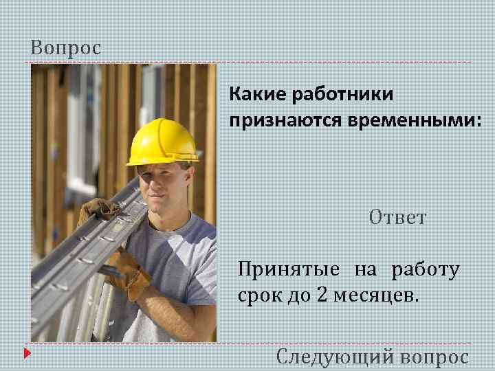 Вопрос Какие работники признаются временными: Ответ Принятые на работу срок до 2 месяцев. Следующий