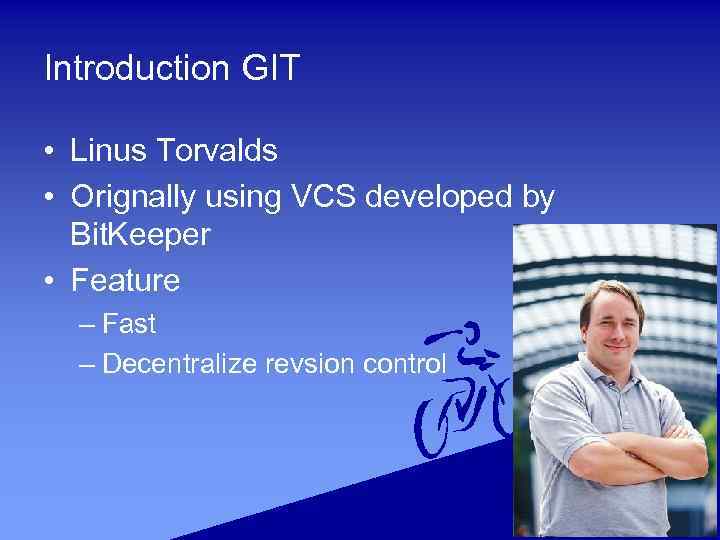 Introduction GIT • Linus Torvalds • Orignally using VCS developed by Bit. Keeper •