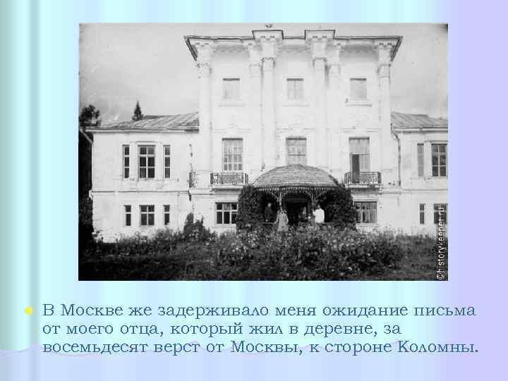 l В Москве же задерживало меня ожидание письма от моего отца, который жил в