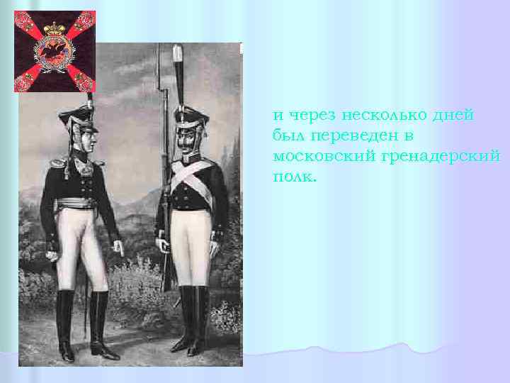 и через несколько дней был переведен в московский гренадерский полк. 