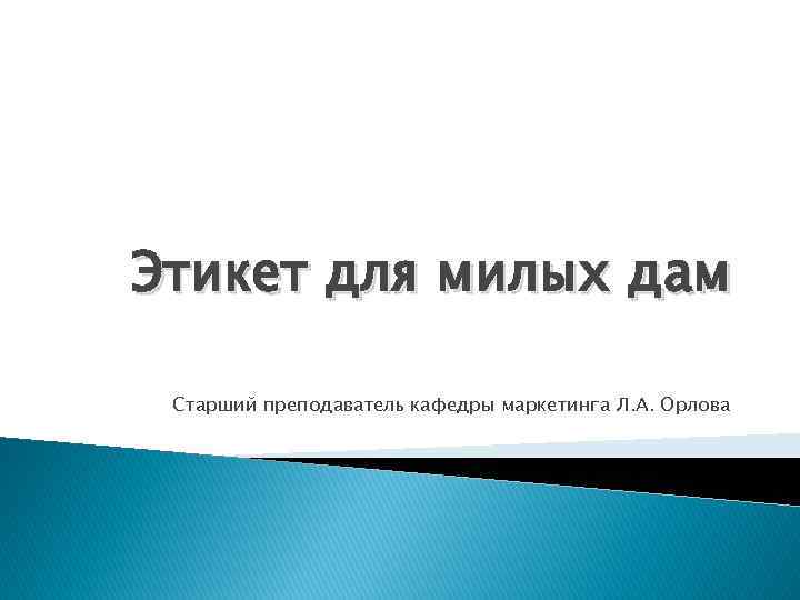 Этикет для милых дам Старший преподаватель кафедры маркетинга Л. А. Орлова 