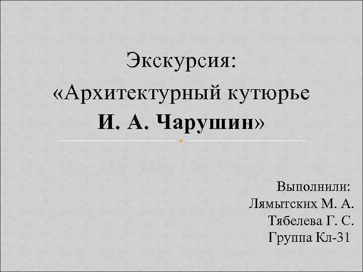 Экскурсия: «Архитектурный кутюрье И. А. Чарушин» Выполнили: Лямытских М. А. Тябелева Г. С. Группа