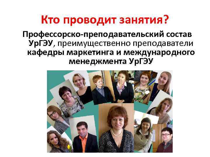 Кто проводит занятия? Профессорско-преподавательский состав Ур. ГЭУ, преимущественно преподаватели кафедры маркетинга и международного менеджмента