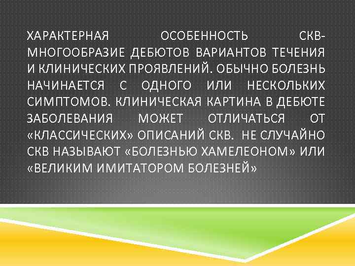 ХАРАКТЕРНАЯ ОСОБЕННОСТЬ СКВМНОГООБРАЗИЕ ДЕБЮТОВ ВАРИАНТОВ ТЕЧЕНИЯ И КЛИНИЧЕСКИХ ПРОЯВЛЕНИЙ. ОБЫЧНО БОЛЕЗНЬ НАЧИНАЕТСЯ С ОДНОГО