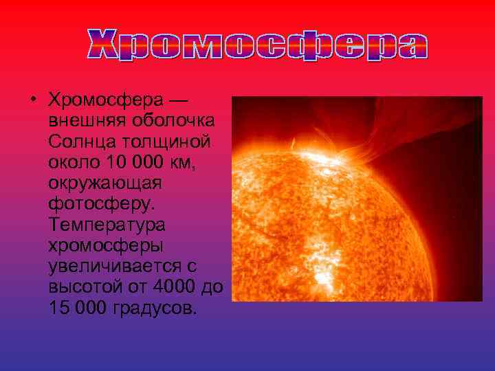  • Хромосфера — внешняя оболочка Солнца толщиной около 10 000 км, окружающая фотосферу.