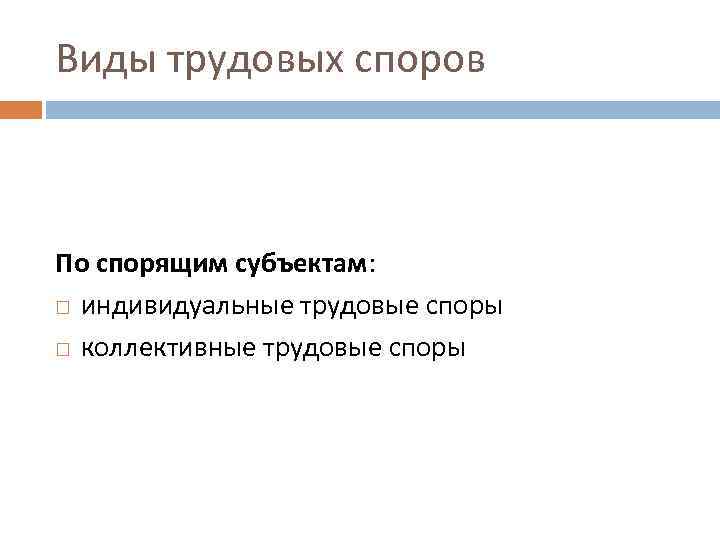 Виды трудовых споров По спорящим субъектам: индивидуальные трудовые споры коллективные трудовые споры 