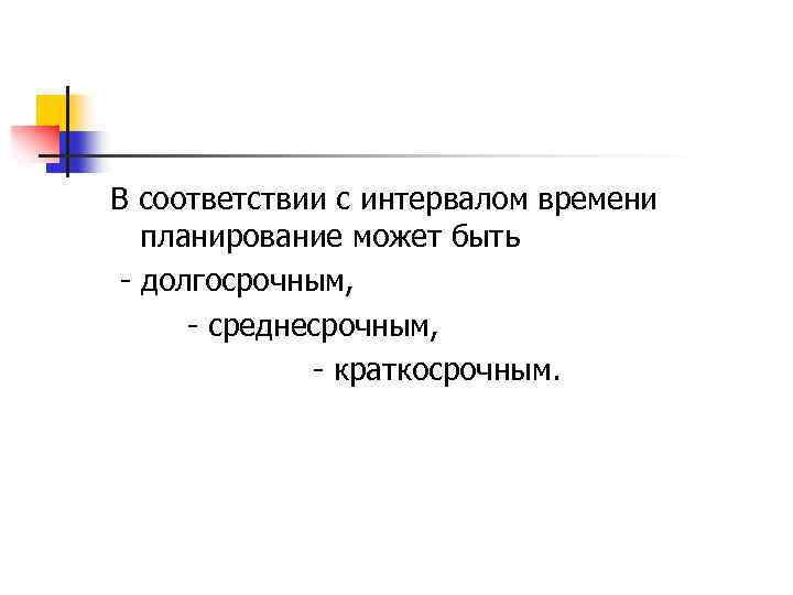 В соответствии с интервалом времени планирование может быть - долгосрочным, - среднесрочным, - краткосрочным.