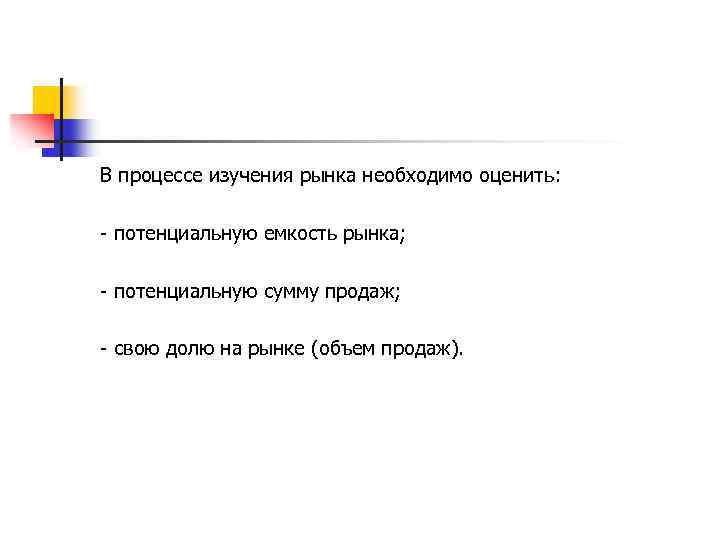 В процессе изучения рынка необходимо оценить: - потенциальную емкость рынка; - потенциальную сумму продаж;