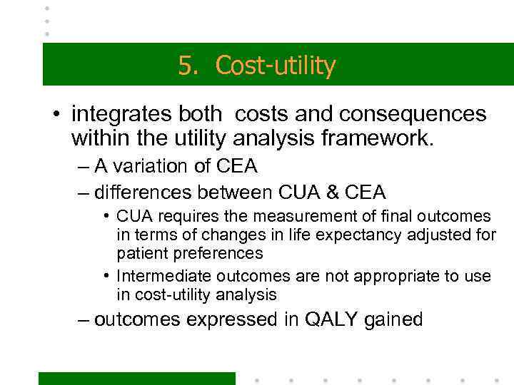 5. Cost-utility • integrates both costs and consequences within the utility analysis framework. –