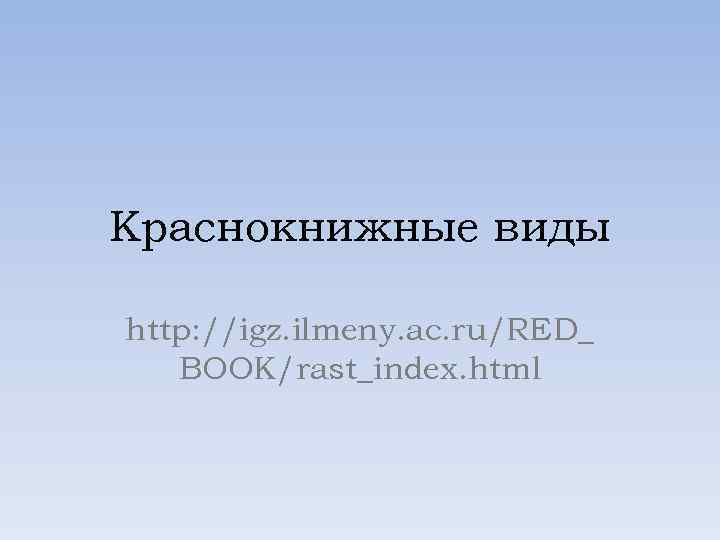 Краснокнижные виды http: //igz. ilmeny. ac. ru/RED_ BOOK/rast_index. html 