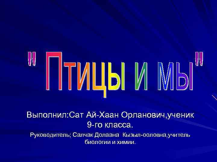  Выполнил: Сат Ай-Хаан Орланович, ученик 9 -го класса. Руководитель; Салчак Долаана Кызыл-ооловна, учитель