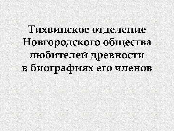 Тихвинское отделение Новгородского общества любителей древности в биографиях его членов 