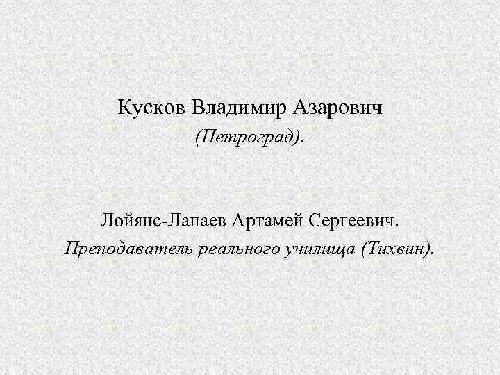 Кусков Владимир Азарович (Петроград). Лойянс-Лапаев Артамей Сергеевич. Преподаватель реального училища (Тихвин). 