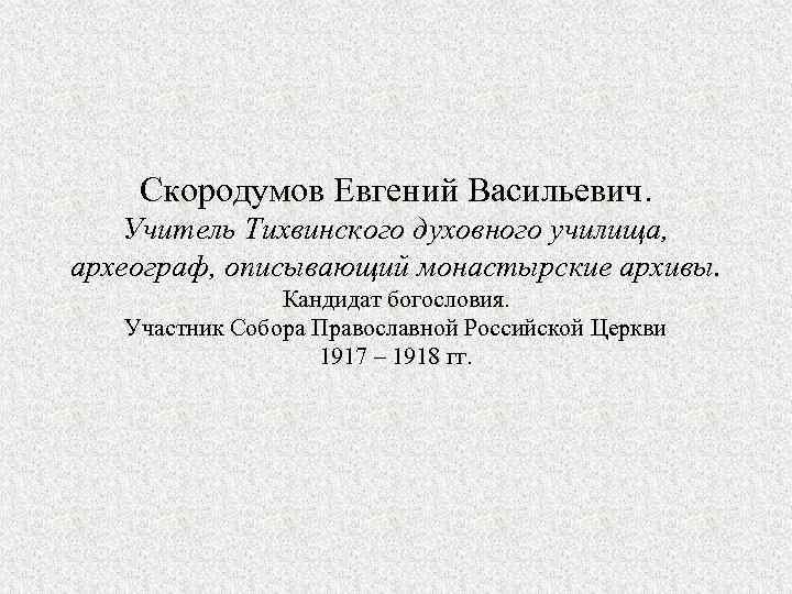 Скородумов Евгений Васильевич. Учитель Тихвинского духовного училища, археограф, описывающий монастырские архивы. Кандидат богословия. Участник