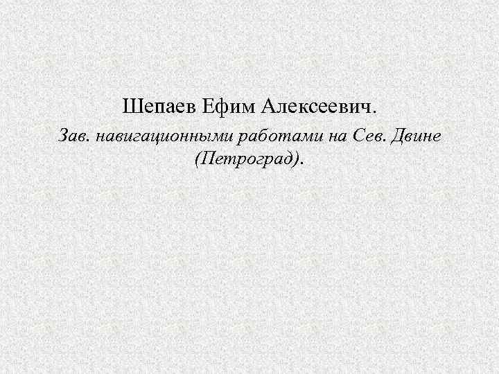 Шепаев Ефим Алексеевич. Зав. навигационными работами на Сев. Двине (Петроград). 