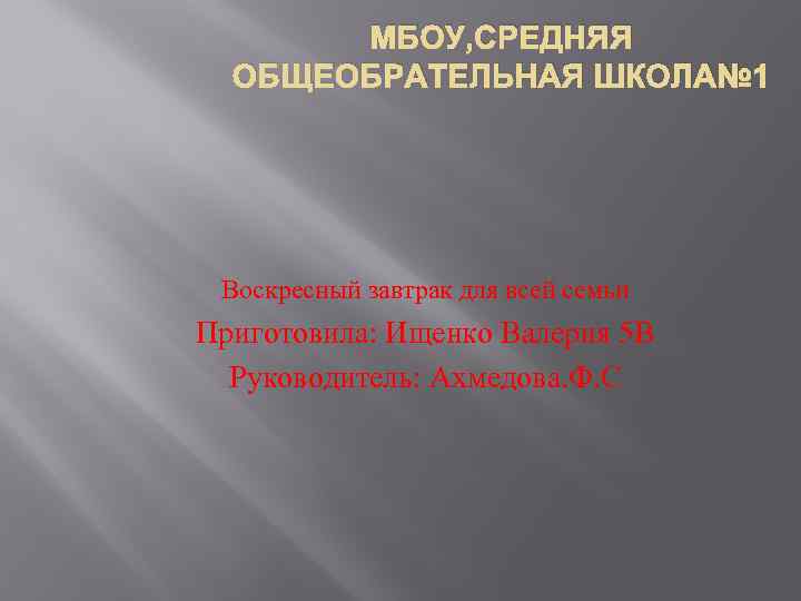 МБОУ, СРЕДНЯЯ ОБЩЕОБРАТЕЛЬНАЯ ШКОЛА№ 1 Воскресный завтрак для всей семьи Приготовила: Ищенко Валерия 5