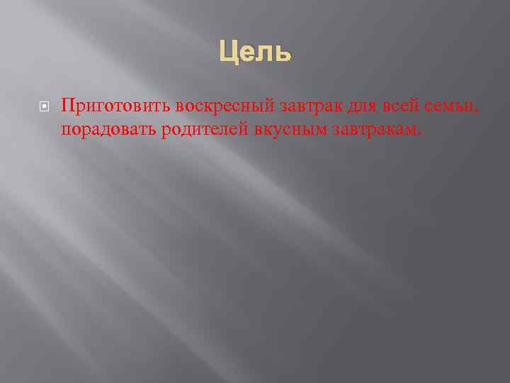 Цель Приготовить воскресный завтрак для всей семьи, порадовать родителей вкусным завтракам. 