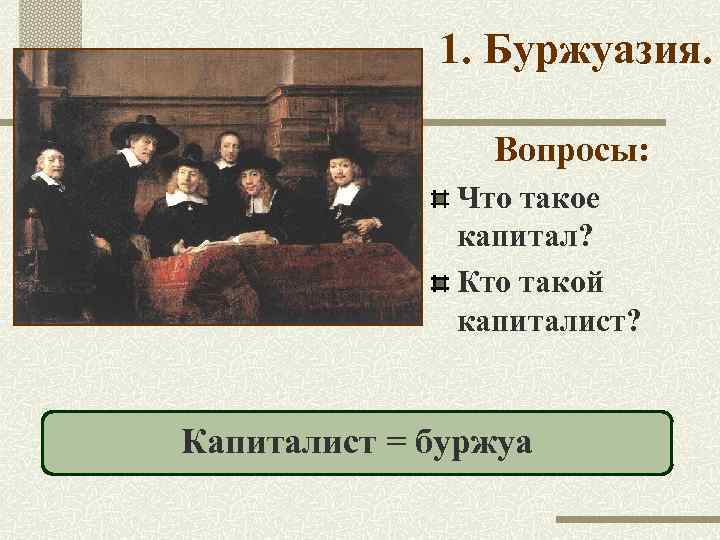 1. Буржуазия. Вопросы: Что такое капитал? Кто такой капиталист? Капиталист = буржуа 