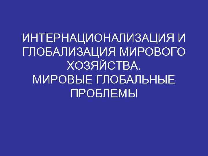 ИНТЕРНАЦИОНАЛИЗАЦИЯ И ГЛОБАЛИЗАЦИЯ МИРОВОГО ХОЗЯЙСТВА. МИРОВЫЕ ГЛОБАЛЬНЫЕ ПРОБЛЕМЫ 