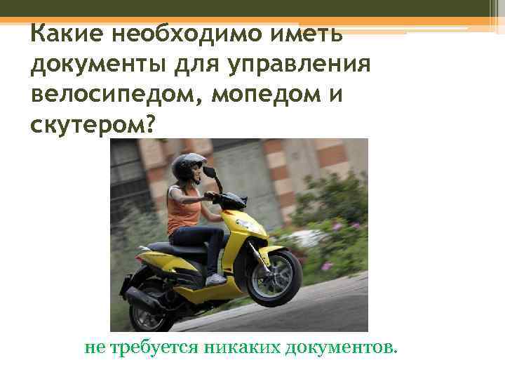 Какие необходимо иметь документы для управления велосипедом, мопедом и скутером? не требуется никаких документов.