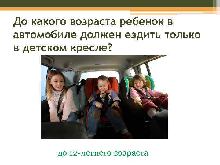До какого возраста ребенок в автомобиле должен ездить только в детском кресле? до 12