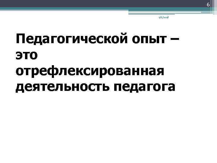 6 2/6/2018 Педагогической опыт – это отрефлексированная деятельность педагога 