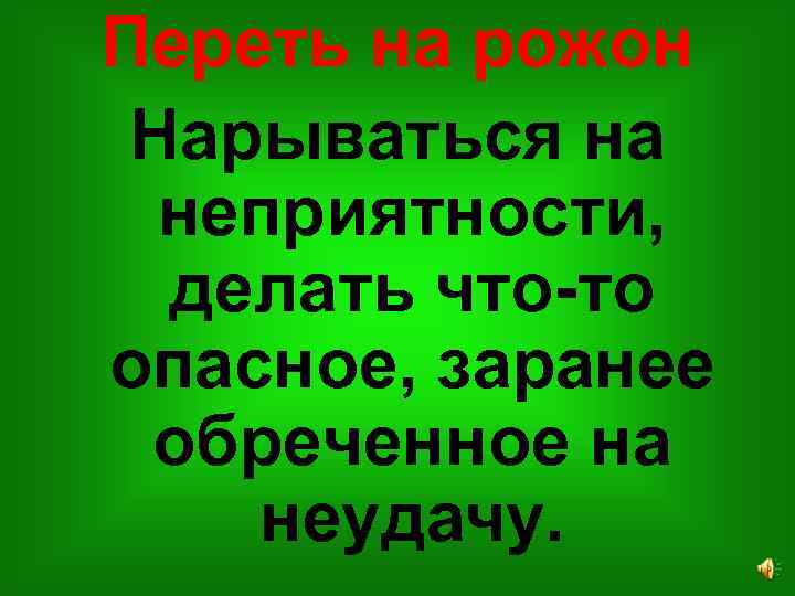 Переть на рожон Нарываться на неприятности, делать что-то опасное, заранее обреченное на неудачу. 