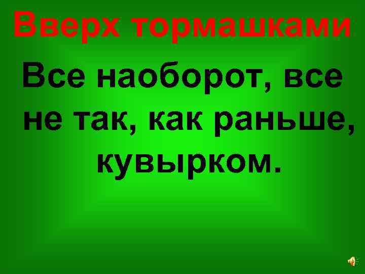 Вверх тормашками Все наоборот, все не так, как раньше, кувырком. 