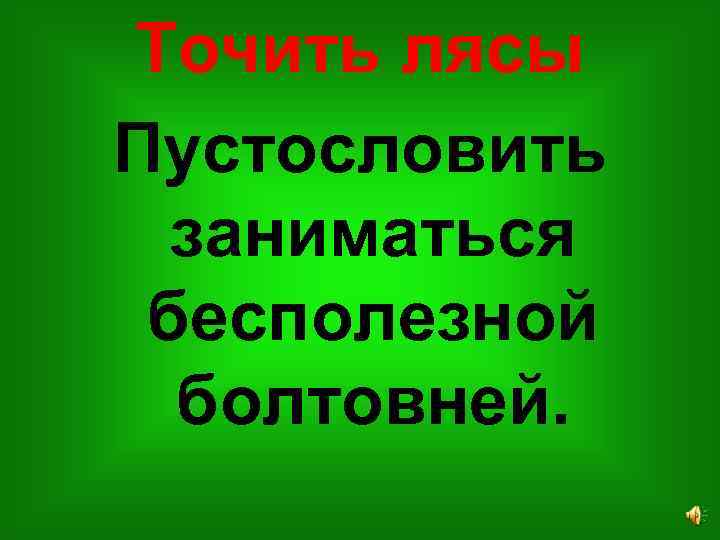 Точить лясы Пустословить заниматься бесполезной болтовней. 