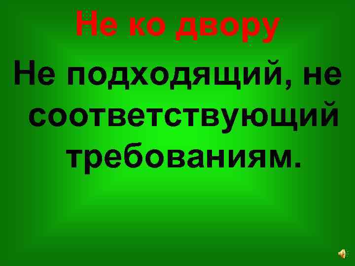 Не ко двору Не подходящий, не соответствующий требованиям. 